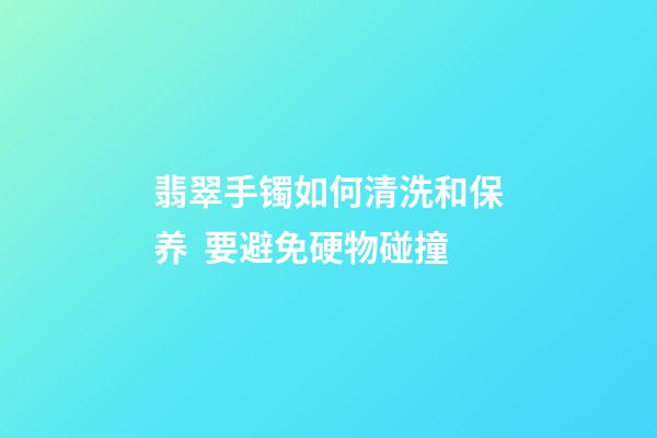 翡翠手镯如何清洗和保养  要避免硬物碰撞
